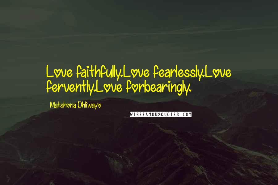 Matshona Dhliwayo Quotes: Love faithfully.Love fearlessly.Love fervently.Love forbearingly.