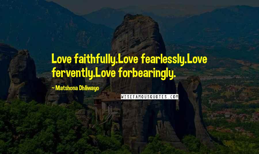 Matshona Dhliwayo Quotes: Love faithfully.Love fearlessly.Love fervently.Love forbearingly.