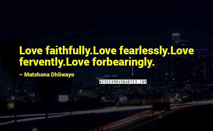 Matshona Dhliwayo Quotes: Love faithfully.Love fearlessly.Love fervently.Love forbearingly.