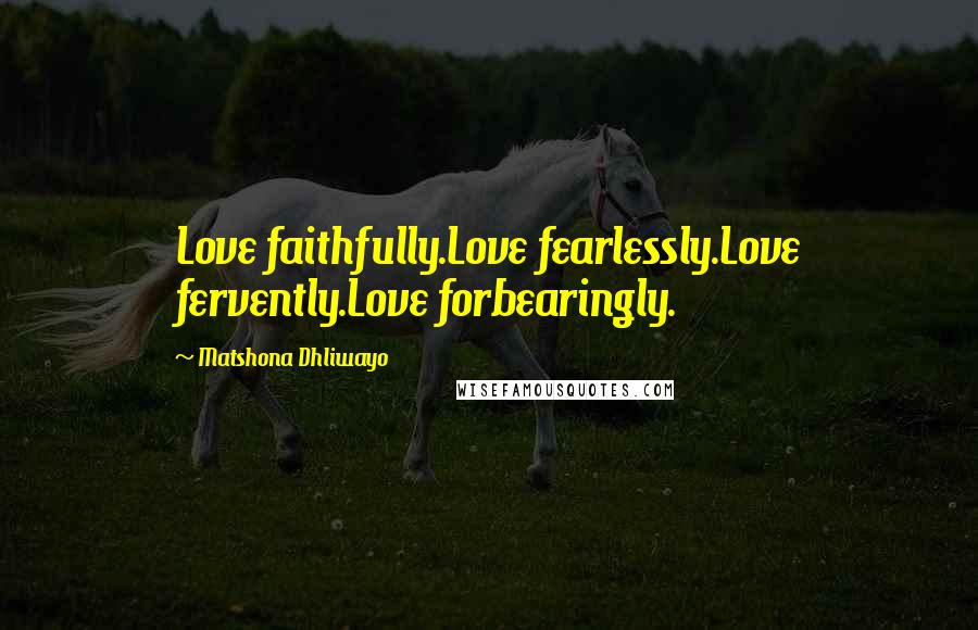 Matshona Dhliwayo Quotes: Love faithfully.Love fearlessly.Love fervently.Love forbearingly.