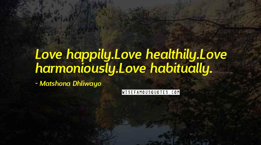 Matshona Dhliwayo Quotes: Love happily.Love healthily.Love harmoniously.Love habitually.