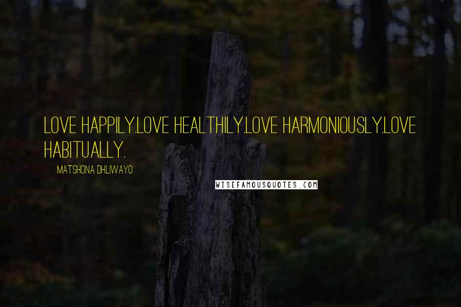 Matshona Dhliwayo Quotes: Love happily.Love healthily.Love harmoniously.Love habitually.