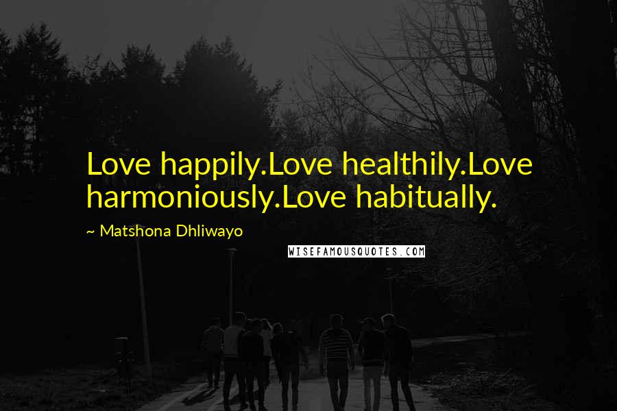 Matshona Dhliwayo Quotes: Love happily.Love healthily.Love harmoniously.Love habitually.