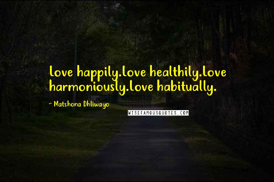 Matshona Dhliwayo Quotes: Love happily.Love healthily.Love harmoniously.Love habitually.