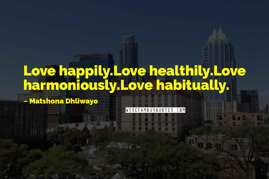 Matshona Dhliwayo Quotes: Love happily.Love healthily.Love harmoniously.Love habitually.