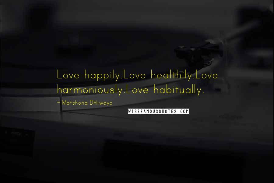 Matshona Dhliwayo Quotes: Love happily.Love healthily.Love harmoniously.Love habitually.