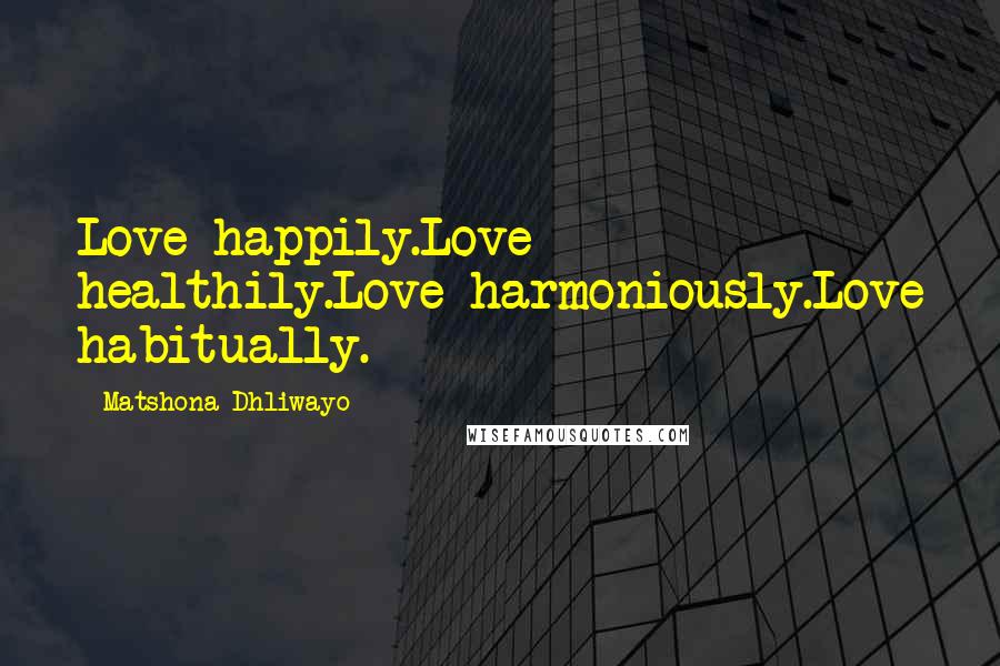 Matshona Dhliwayo Quotes: Love happily.Love healthily.Love harmoniously.Love habitually.