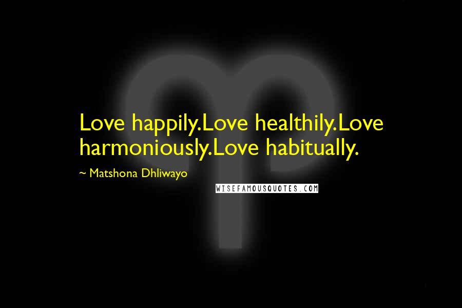 Matshona Dhliwayo Quotes: Love happily.Love healthily.Love harmoniously.Love habitually.