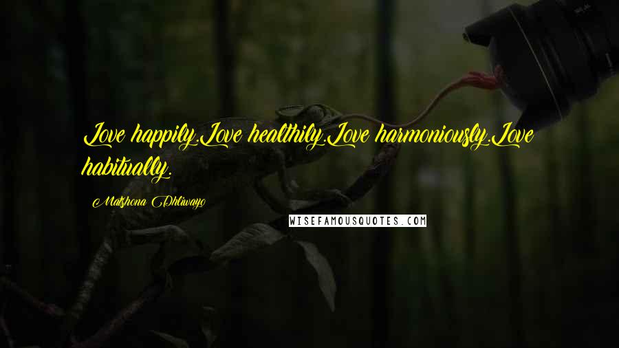 Matshona Dhliwayo Quotes: Love happily.Love healthily.Love harmoniously.Love habitually.