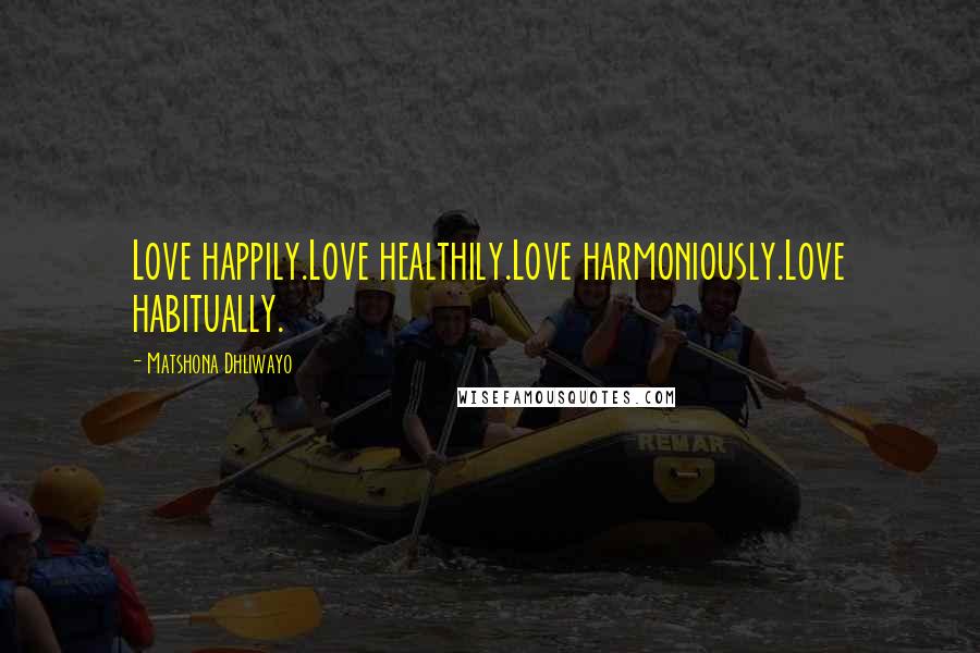 Matshona Dhliwayo Quotes: Love happily.Love healthily.Love harmoniously.Love habitually.