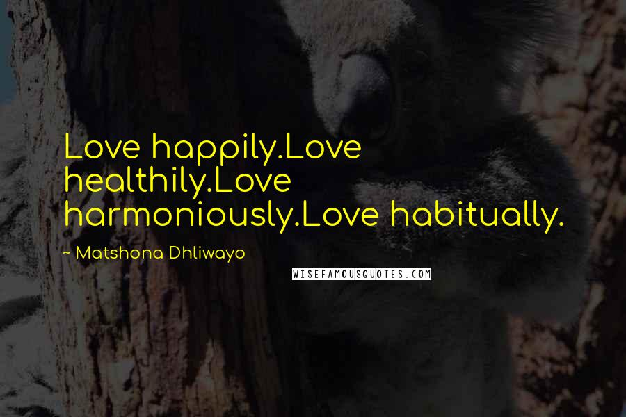Matshona Dhliwayo Quotes: Love happily.Love healthily.Love harmoniously.Love habitually.
