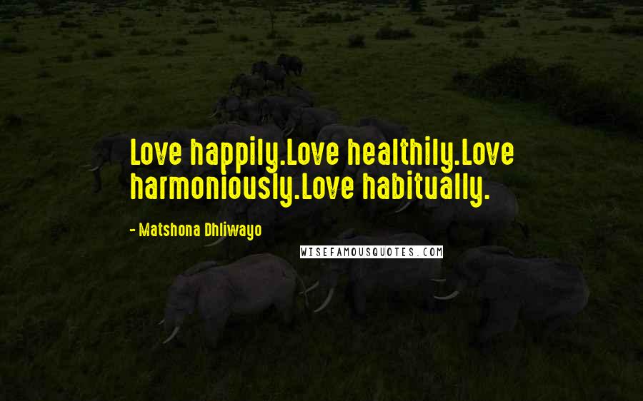 Matshona Dhliwayo Quotes: Love happily.Love healthily.Love harmoniously.Love habitually.