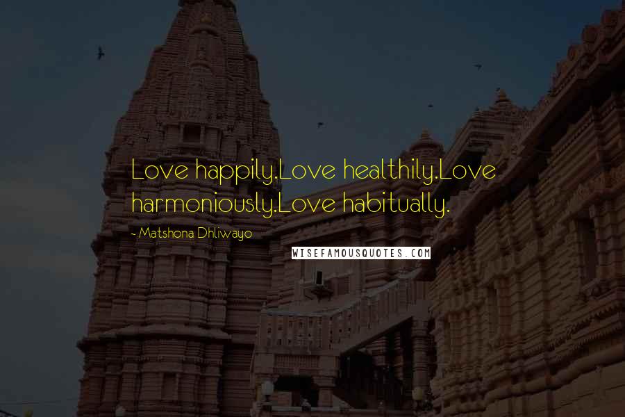 Matshona Dhliwayo Quotes: Love happily.Love healthily.Love harmoniously.Love habitually.