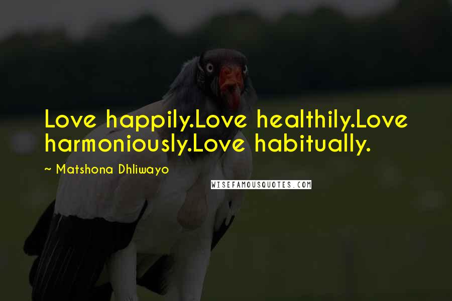 Matshona Dhliwayo Quotes: Love happily.Love healthily.Love harmoniously.Love habitually.
