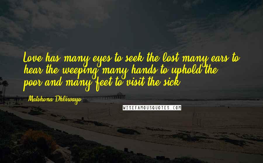 Matshona Dhliwayo Quotes: Love has many eyes to seek the lost,many ears to hear the weeping,many hands to uphold the poor,and many feet to visit the sick.