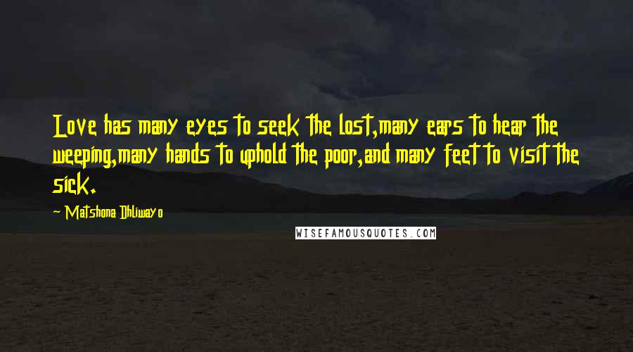 Matshona Dhliwayo Quotes: Love has many eyes to seek the lost,many ears to hear the weeping,many hands to uphold the poor,and many feet to visit the sick.