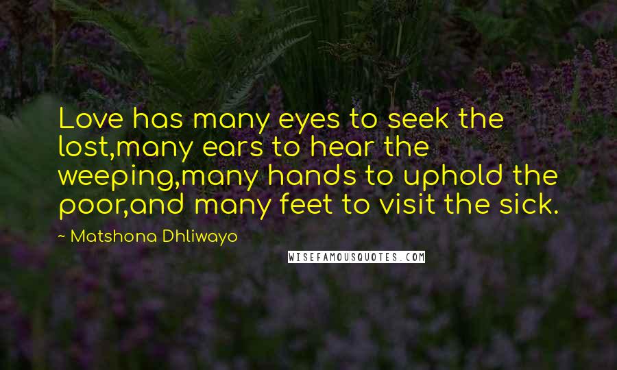 Matshona Dhliwayo Quotes: Love has many eyes to seek the lost,many ears to hear the weeping,many hands to uphold the poor,and many feet to visit the sick.