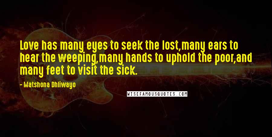 Matshona Dhliwayo Quotes: Love has many eyes to seek the lost,many ears to hear the weeping,many hands to uphold the poor,and many feet to visit the sick.