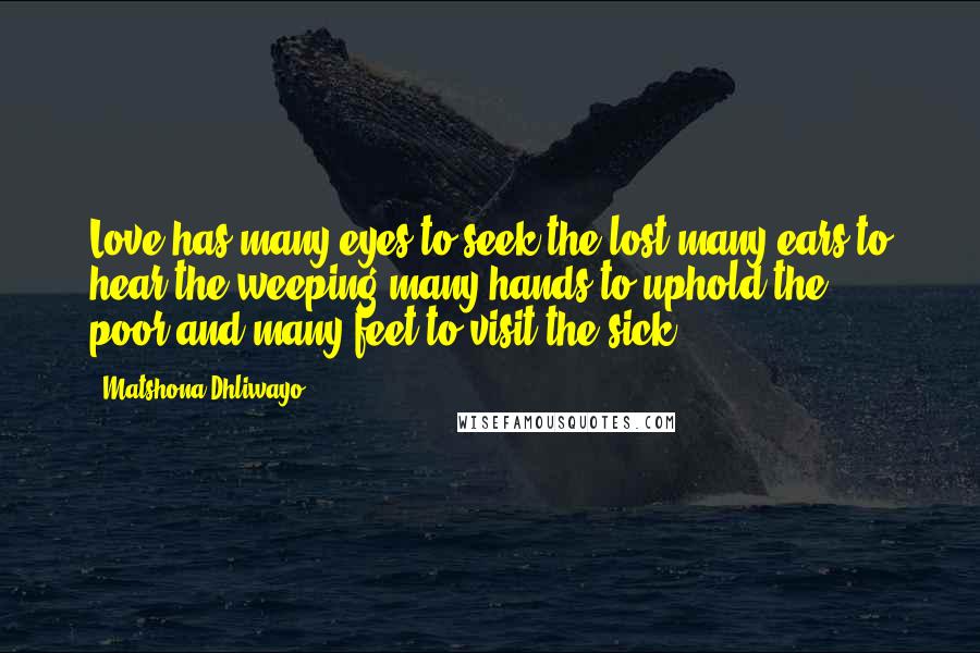 Matshona Dhliwayo Quotes: Love has many eyes to seek the lost,many ears to hear the weeping,many hands to uphold the poor,and many feet to visit the sick.