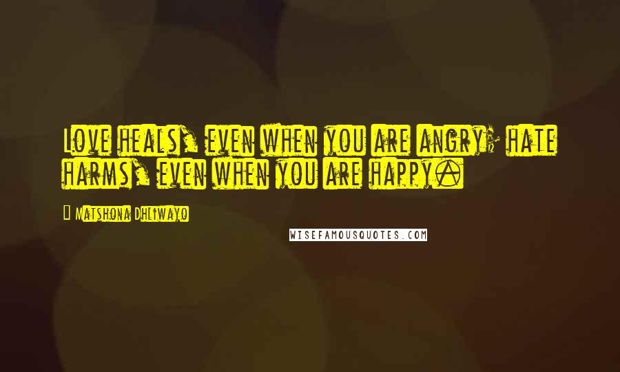 Matshona Dhliwayo Quotes: Love heals, even when you are angry; hate harms, even when you are happy.