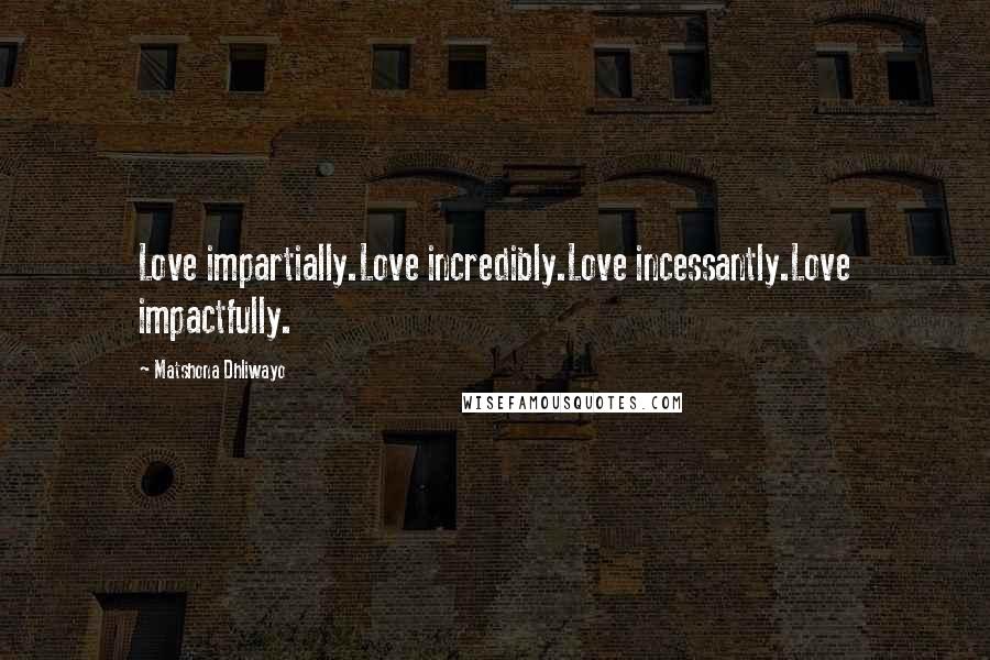 Matshona Dhliwayo Quotes: Love impartially.Love incredibly.Love incessantly.Love impactfully.