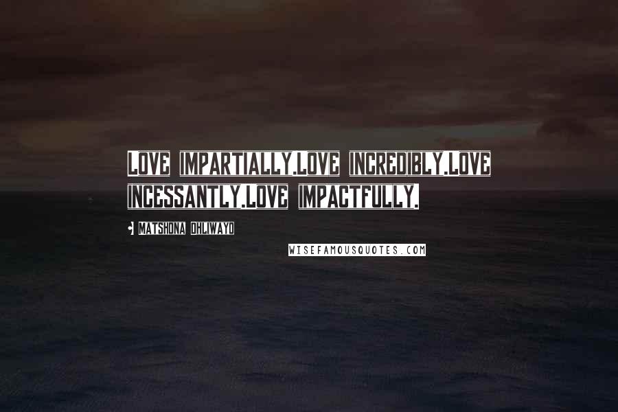 Matshona Dhliwayo Quotes: Love impartially.Love incredibly.Love incessantly.Love impactfully.