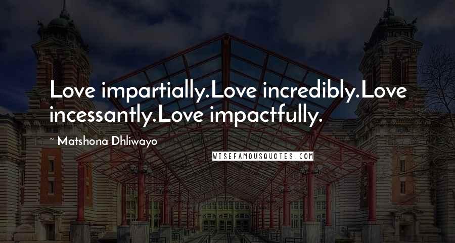 Matshona Dhliwayo Quotes: Love impartially.Love incredibly.Love incessantly.Love impactfully.
