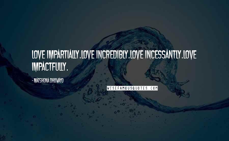 Matshona Dhliwayo Quotes: Love impartially.Love incredibly.Love incessantly.Love impactfully.