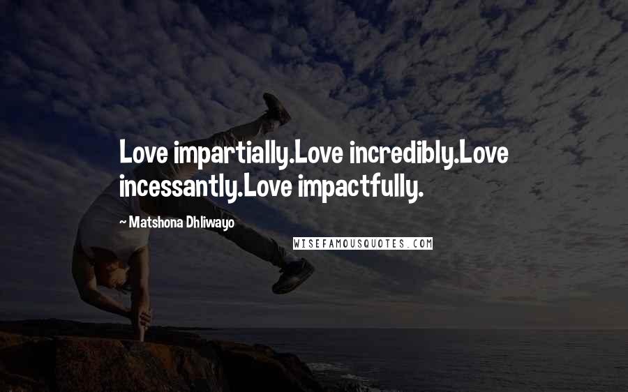 Matshona Dhliwayo Quotes: Love impartially.Love incredibly.Love incessantly.Love impactfully.