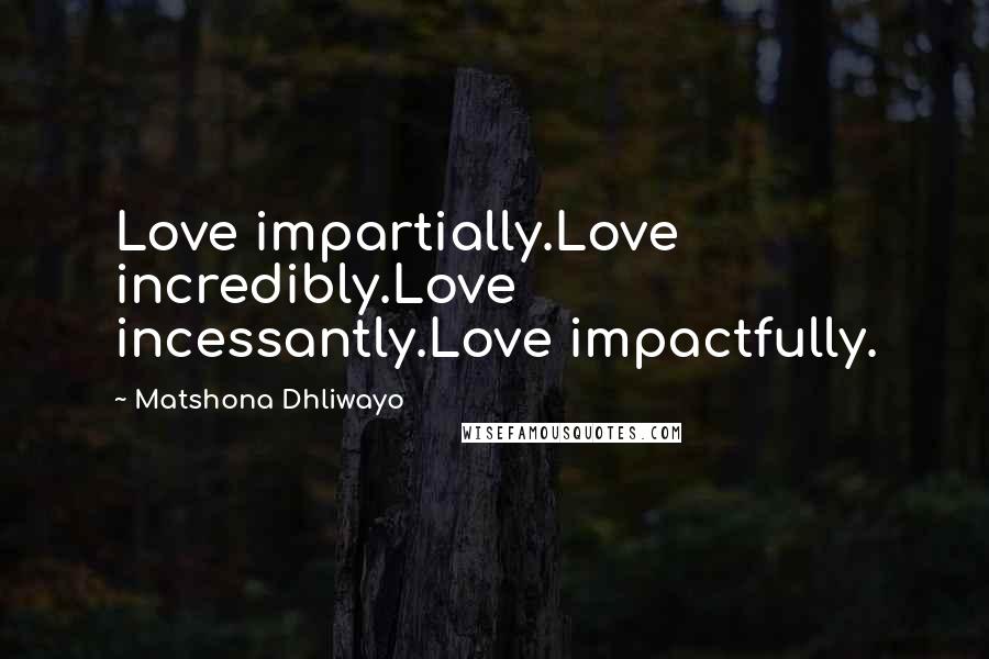 Matshona Dhliwayo Quotes: Love impartially.Love incredibly.Love incessantly.Love impactfully.
