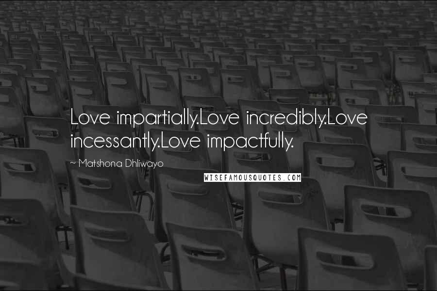Matshona Dhliwayo Quotes: Love impartially.Love incredibly.Love incessantly.Love impactfully.