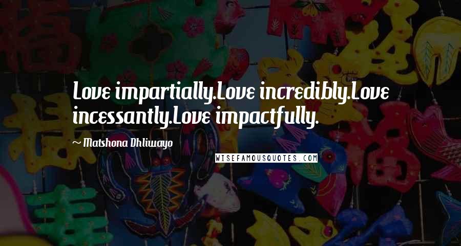 Matshona Dhliwayo Quotes: Love impartially.Love incredibly.Love incessantly.Love impactfully.