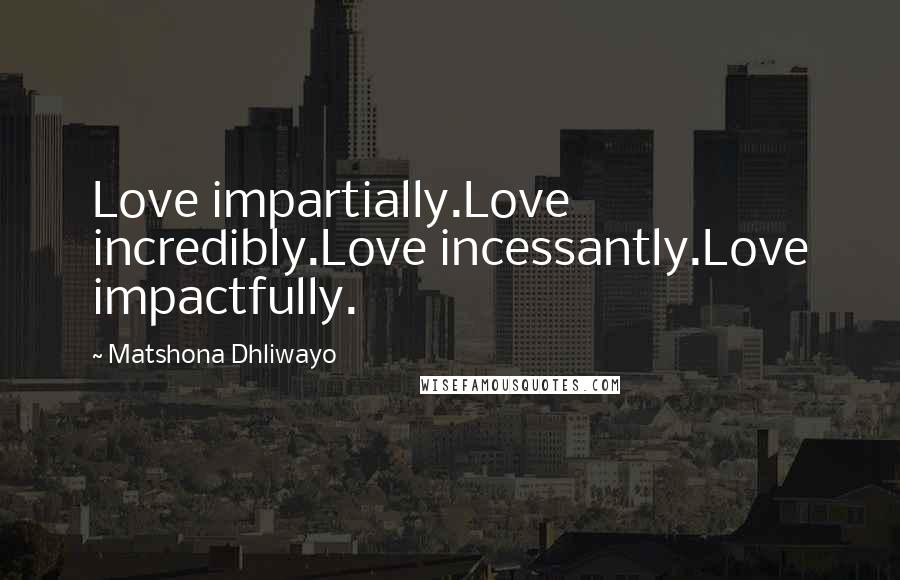 Matshona Dhliwayo Quotes: Love impartially.Love incredibly.Love incessantly.Love impactfully.
