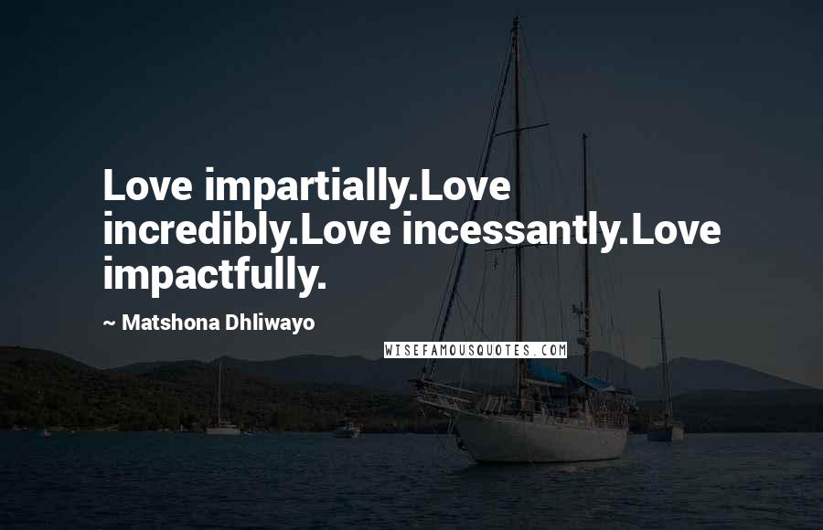Matshona Dhliwayo Quotes: Love impartially.Love incredibly.Love incessantly.Love impactfully.