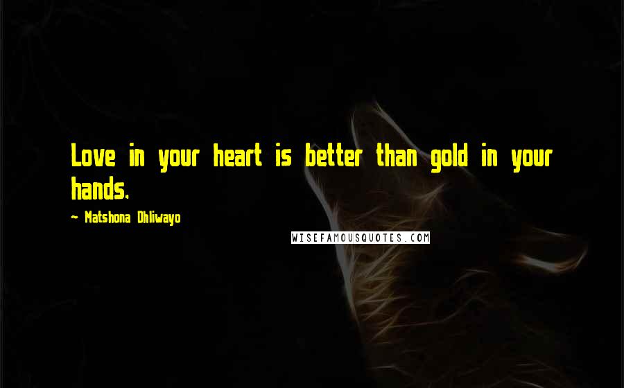 Matshona Dhliwayo Quotes: Love in your heart is better than gold in your hands.