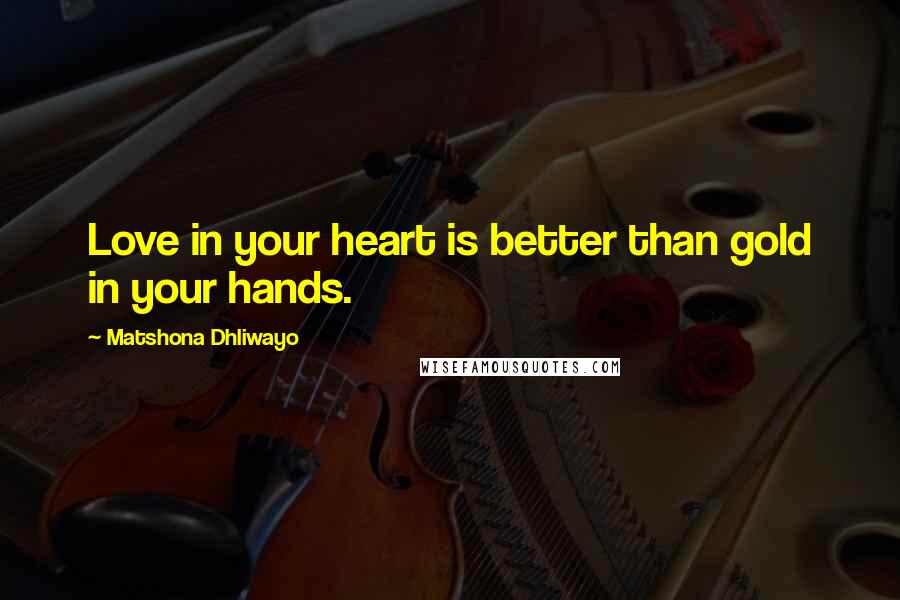 Matshona Dhliwayo Quotes: Love in your heart is better than gold in your hands.