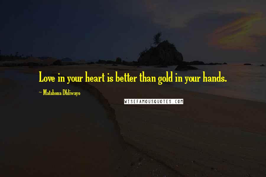 Matshona Dhliwayo Quotes: Love in your heart is better than gold in your hands.