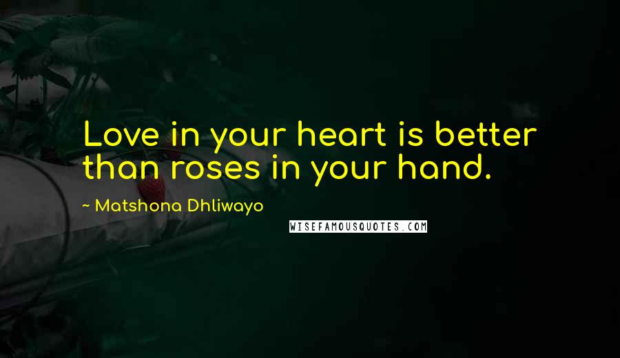 Matshona Dhliwayo Quotes: Love in your heart is better than roses in your hand.