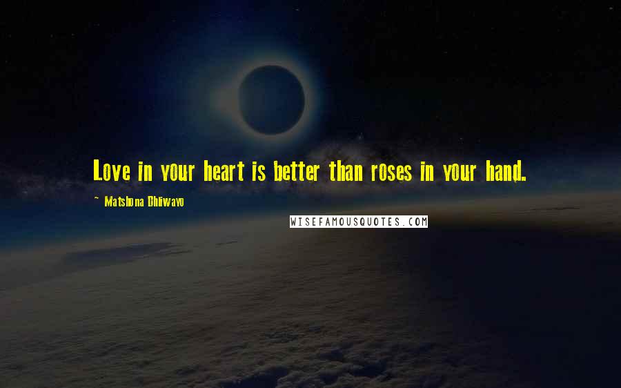 Matshona Dhliwayo Quotes: Love in your heart is better than roses in your hand.