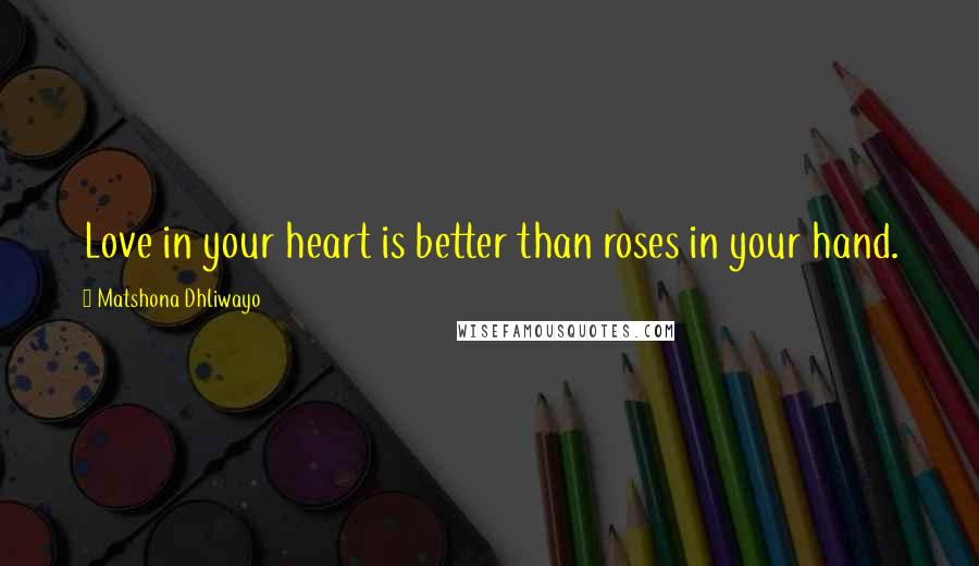 Matshona Dhliwayo Quotes: Love in your heart is better than roses in your hand.