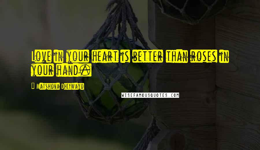 Matshona Dhliwayo Quotes: Love in your heart is better than roses in your hand.