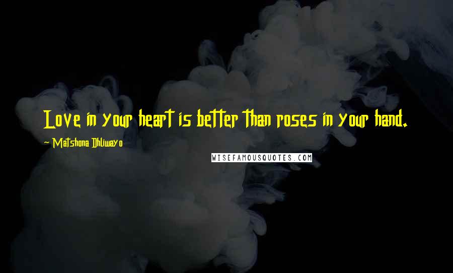 Matshona Dhliwayo Quotes: Love in your heart is better than roses in your hand.