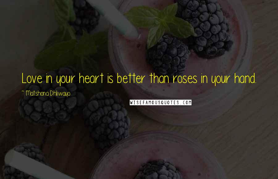 Matshona Dhliwayo Quotes: Love in your heart is better than roses in your hand.