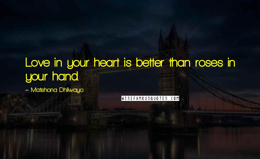 Matshona Dhliwayo Quotes: Love in your heart is better than roses in your hand.