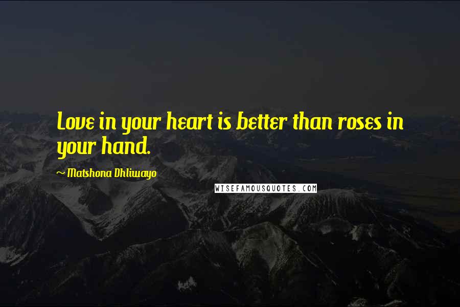 Matshona Dhliwayo Quotes: Love in your heart is better than roses in your hand.