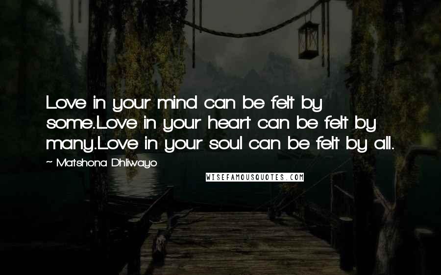 Matshona Dhliwayo Quotes: Love in your mind can be felt by some.Love in your heart can be felt by many.Love in your soul can be felt by all.