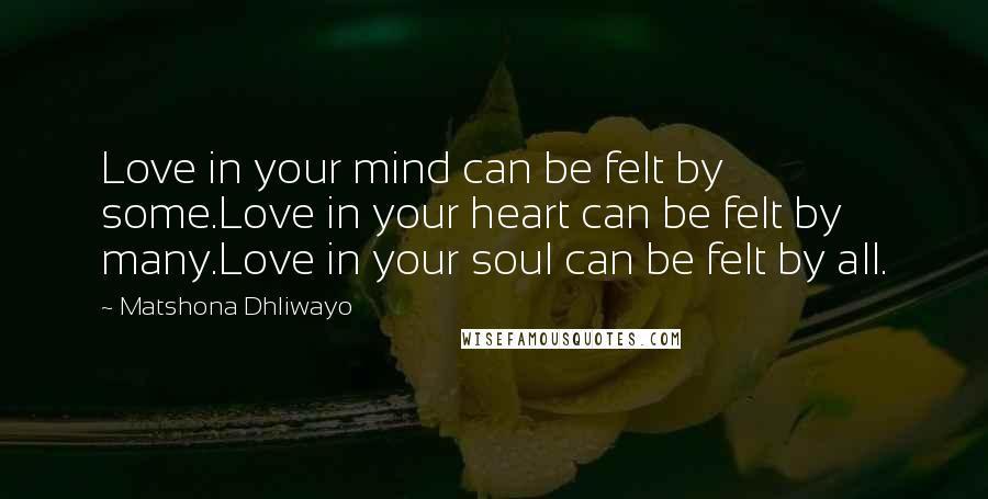 Matshona Dhliwayo Quotes: Love in your mind can be felt by some.Love in your heart can be felt by many.Love in your soul can be felt by all.