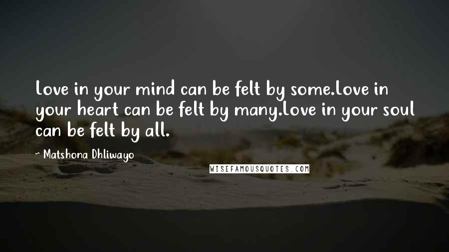 Matshona Dhliwayo Quotes: Love in your mind can be felt by some.Love in your heart can be felt by many.Love in your soul can be felt by all.