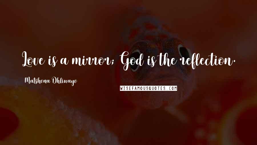 Matshona Dhliwayo Quotes: Love is a mirror; God is the reflection.