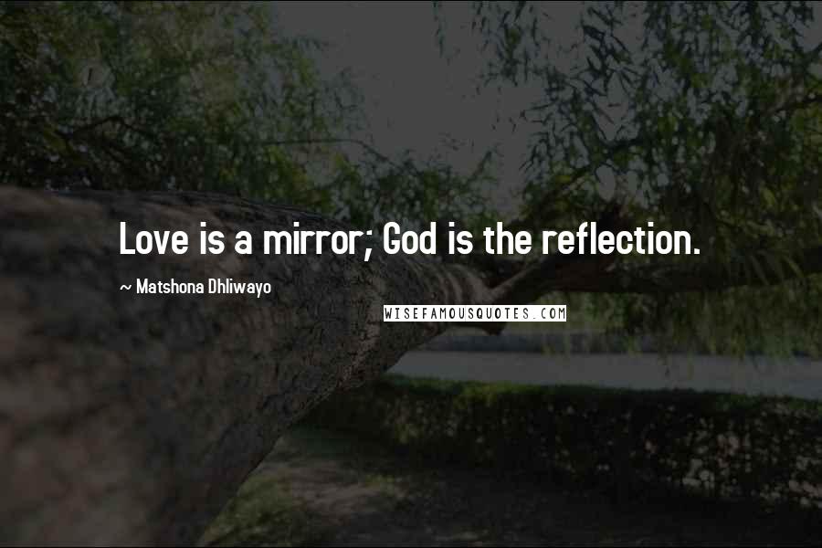 Matshona Dhliwayo Quotes: Love is a mirror; God is the reflection.